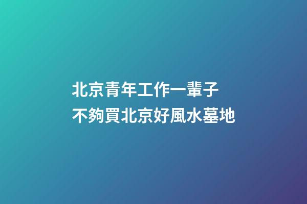 北京青年工作一輩子 不夠買北京好風水墓地